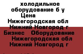 холодильное оборудование б.у › Цена ­ 11 000 - Нижегородская обл., Нижний Новгород г. Бизнес » Оборудование   . Нижегородская обл.,Нижний Новгород г.